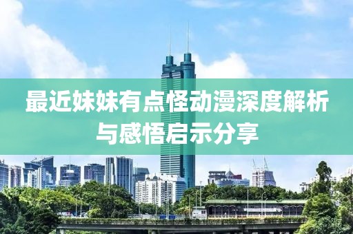 最近妹妹有点怪动漫深度解析与感悟启示分享