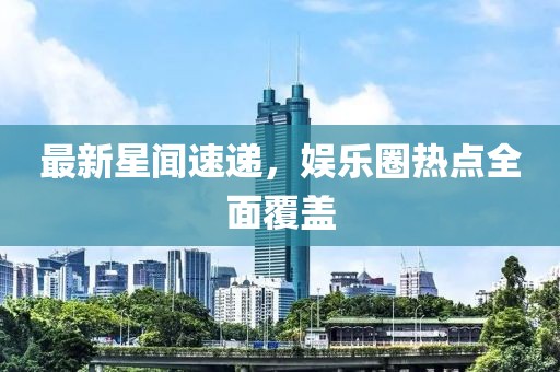 最新星闻速递，娱乐圈热点全面覆盖