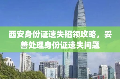西安身份证遗失招领攻略，妥善处理身份证遗失问题