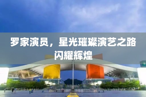 罗家演员，星光璀璨演艺之路闪耀辉煌