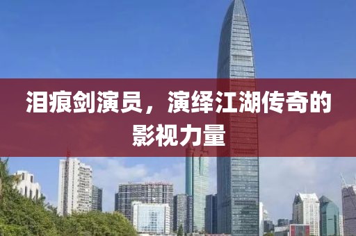 泪痕剑演员，演绎江湖传奇的影视力量