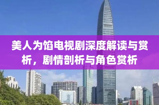 美人为馅电视剧深度解读与赏析，剧情剖析与角色赏析