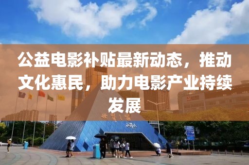 公益电影补贴最新动态，推动文化惠民，助力电影产业持续发展