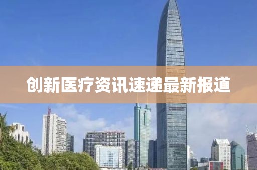 创新医疗资讯速递最新报道