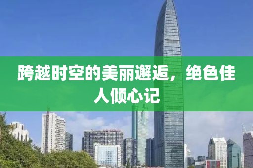 跨越时空的美丽邂逅，绝色佳人倾心记