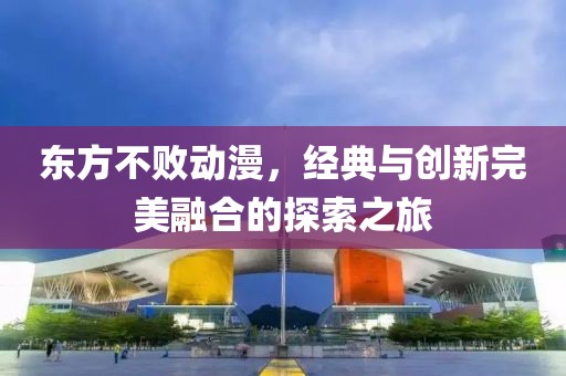 东方不败动漫，经典与创新完美融合的探索之旅