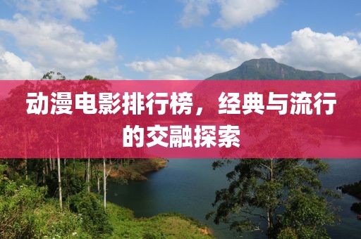 动漫电影排行榜，经典与流行的交融探索