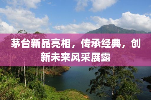 茅台新品亮相，传承经典，创新未来风采展露