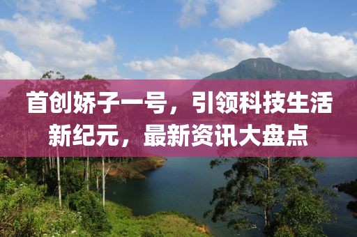 首创娇子一号，引领科技生活新纪元，最新资讯大盘点