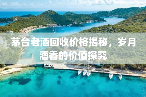 茅台老酒回收价格揭秘，岁月酒香的价值探究