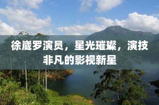徐崴罗演员，星光璀璨，演技非凡的影视新星