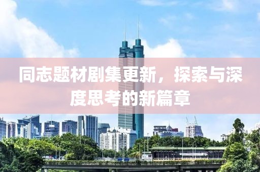 同志题材剧集更新，探索与深度思考的新篇章