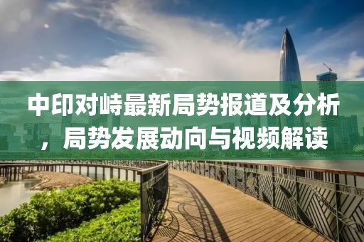 中印对峙最新局势报道及分析，局势发展动向与视频解读