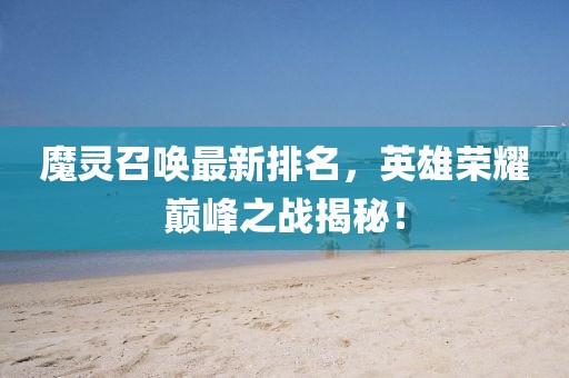 魔灵召唤最新排名，英雄荣耀巅峰之战揭秘！