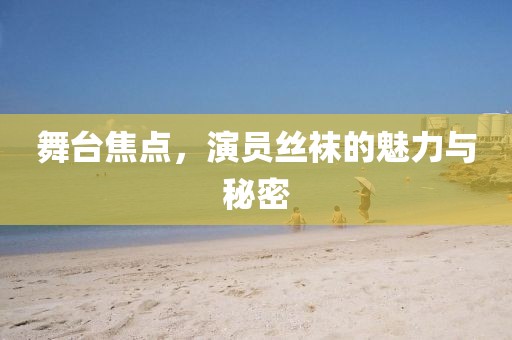 舞台焦点，演员丝袜的魅力与秘密