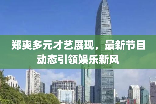 郑爽多元才艺展现，最新节目动态引领娱乐新风