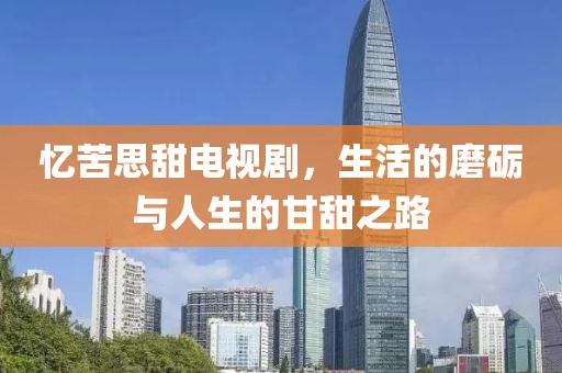 忆苦思甜电视剧，生活的磨砺与人生的甘甜之路