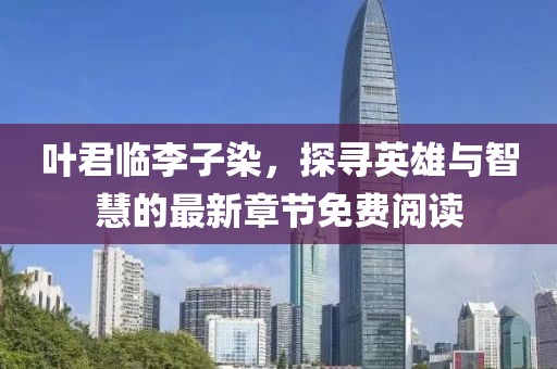 叶君临李子染，探寻英雄与智慧的最新章节免费阅读