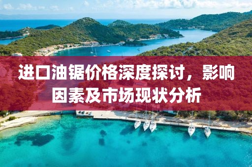 进口油锯价格深度探讨，影响因素及市场现状分析