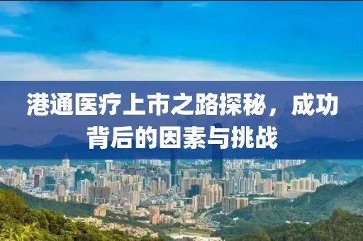 港通医疗上市之路探秘，成功背后的因素与挑战