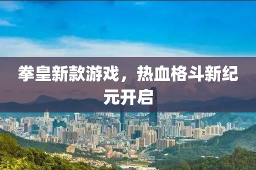 拳皇新款游戏，热血格斗新纪元开启