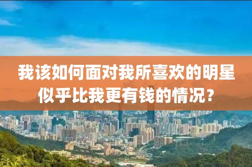 我该如何面对我所喜欢的明星似乎比我更有钱的情况？