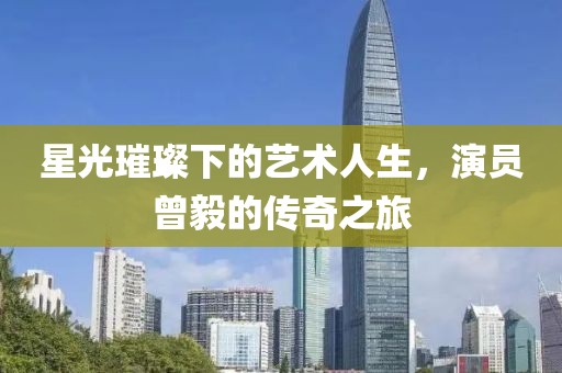 星光璀璨下的艺术人生，演员曾毅的传奇之旅