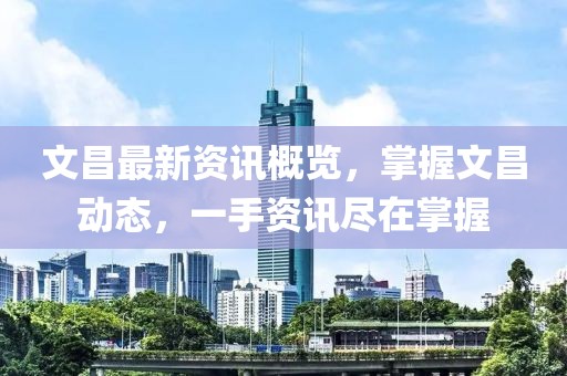 文昌最新资讯概览，掌握文昌动态，一手资讯尽在掌握
