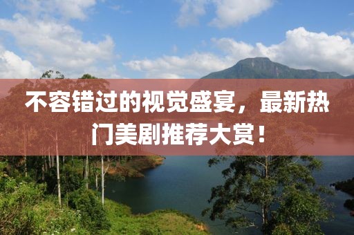 不容错过的视觉盛宴，最新热门美剧推荐大赏！