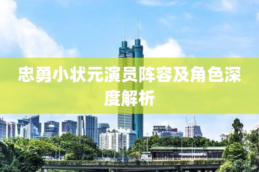 忠勇小状元演员阵容及角色深度解析