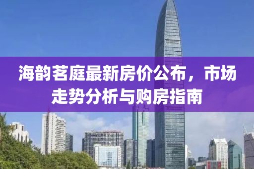 海韵茗庭最新房价公布，市场走势分析与购房指南