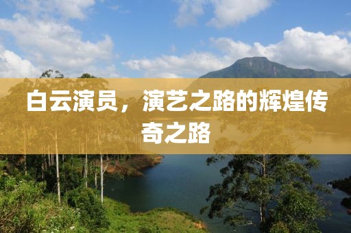 白云演员，演艺之路的辉煌传奇之路