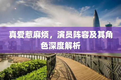 真爱惹麻烦，演员阵容及其角色深度解析
