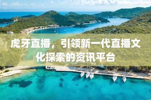 虎牙直播，引领新一代直播文化探索的资讯平台