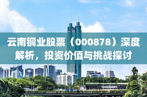 云南铜业股票（000878）深度解析，投资价值与挑战探讨
