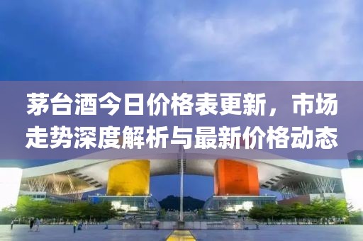 茅台酒今日价格表更新，市场走势深度解析与最新价格动态