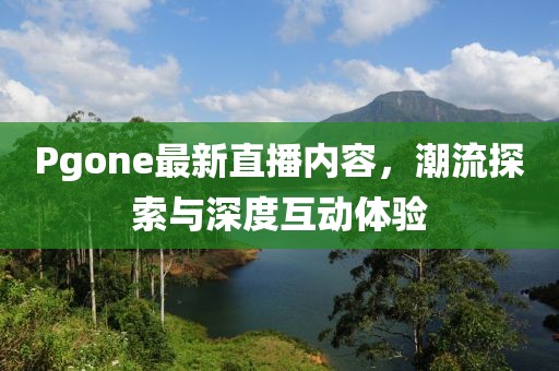 Pgone最新直播内容，潮流探索与深度互动体验