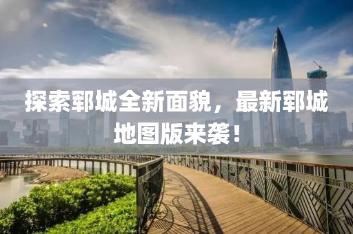 探索郓城全新面貌，最新郓城地图版来袭！