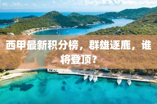西甲最新积分榜，群雄逐鹿，谁将登顶？
