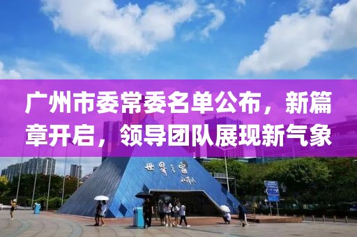 广州市委常委名单公布，新篇章开启，领导团队展现新气象
