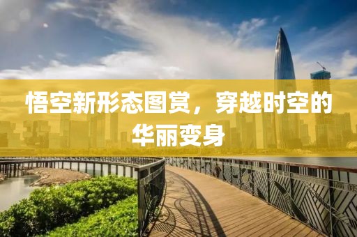 悟空新形态图赏，穿越时空的华丽变身
