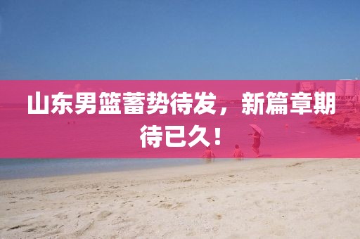 山东男篮蓄势待发，新篇章期待已久！