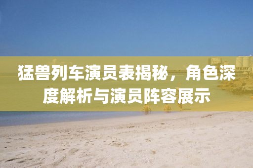 猛兽列车演员表揭秘，角色深度解析与演员阵容展示