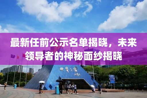 最新任前公示名单揭晓，未来领导者的神秘面纱揭晓