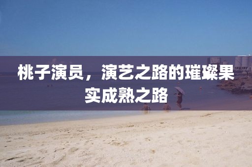 桃子演员，演艺之路的璀璨果实成熟之路
