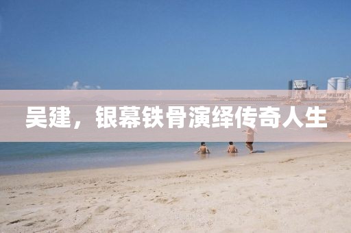 吴建，银幕铁骨演绎传奇人生