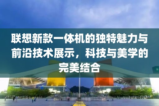 联想新款一体机的独特魅力与前沿技术展示，科技与美学的完美结合