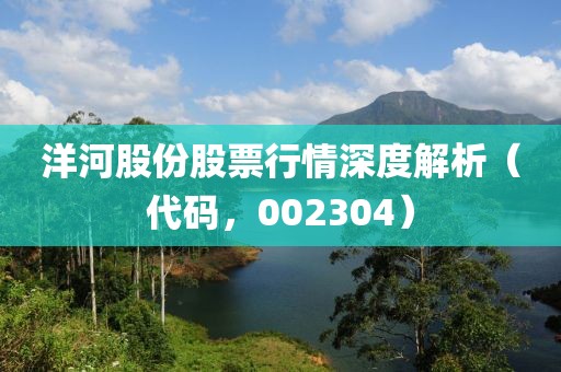 洋河股份股票行情深度解析（代码，002304）