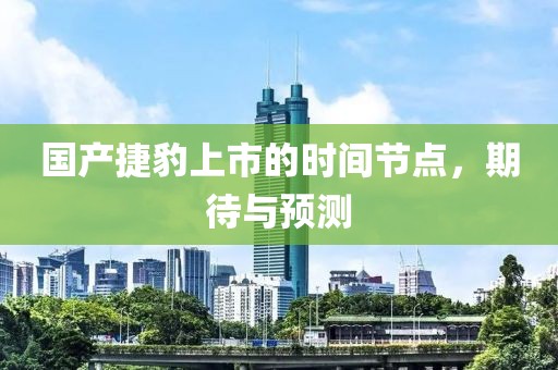 国产捷豹上市的时间节点，期待与预测