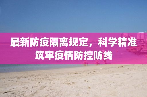 最新防疫隔离规定，科学精准筑牢疫情防控防线